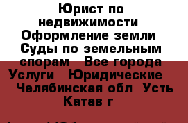 Юрист по недвижимости. Оформление земли. Суды по земельным спорам - Все города Услуги » Юридические   . Челябинская обл.,Усть-Катав г.